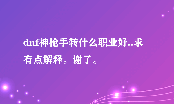 dnf神枪手转什么职业好..求有点解释。谢了。