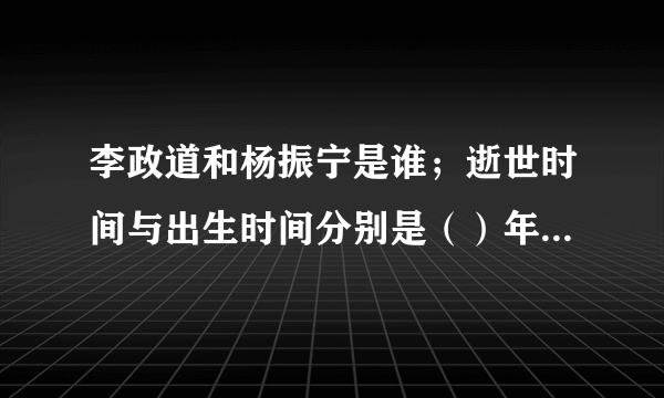 李政道和杨振宁是谁；逝世时间与出生时间分别是（）年（）月（）日