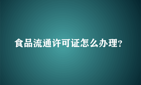 食品流通许可证怎么办理？