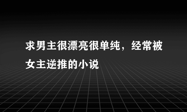 求男主很漂亮很单纯，经常被女主逆推的小说