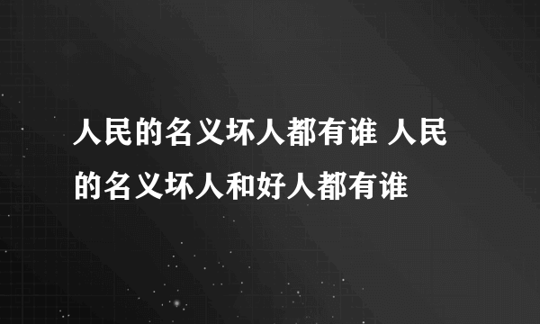 人民的名义坏人都有谁 人民的名义坏人和好人都有谁