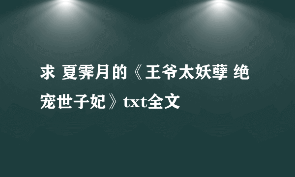 求 夏霁月的《王爷太妖孽 绝宠世子妃》txt全文