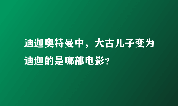 迪迦奥特曼中，大古儿子变为迪迦的是哪部电影？