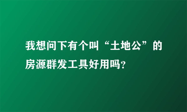 我想问下有个叫“土地公”的房源群发工具好用吗？