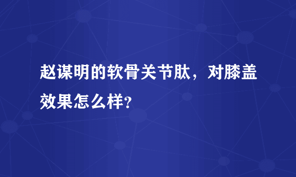 赵谋明的软骨关节肽，对膝盖效果怎么样？