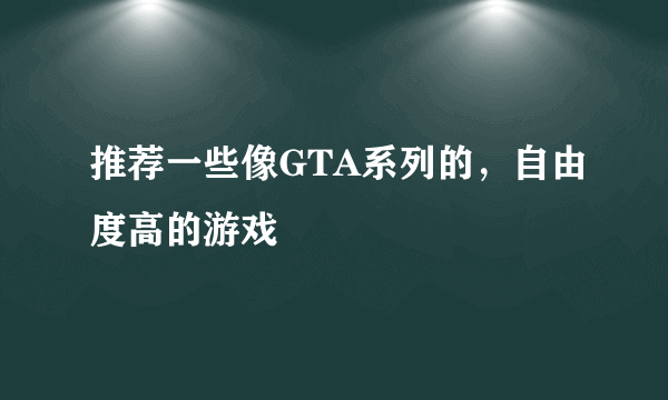 推荐一些像GTA系列的，自由度高的游戏