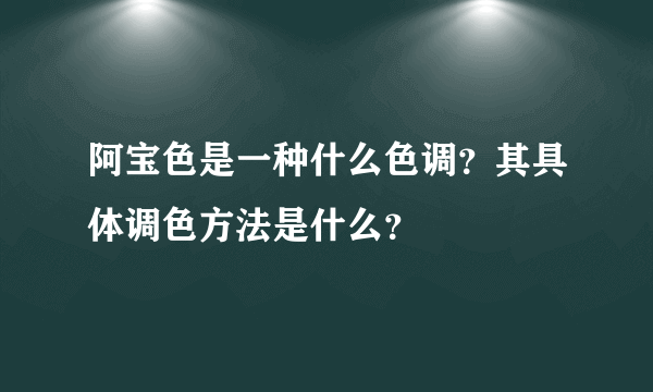 阿宝色是一种什么色调？其具体调色方法是什么？