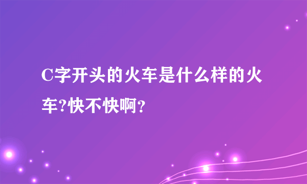 C字开头的火车是什么样的火车?快不快啊？