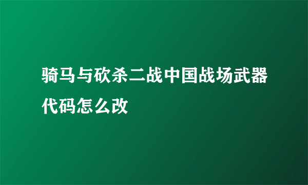 骑马与砍杀二战中国战场武器代码怎么改