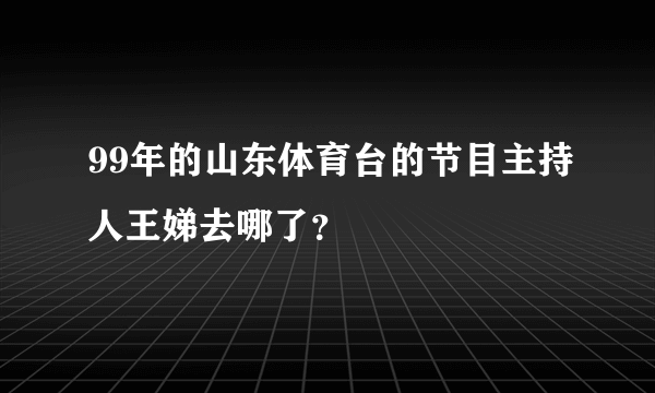 99年的山东体育台的节目主持人王娣去哪了？