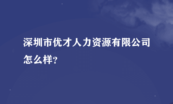 深圳市优才人力资源有限公司怎么样？