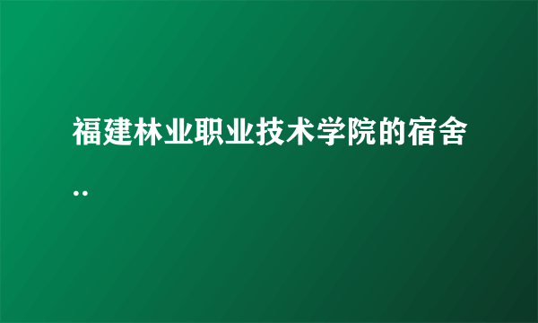 福建林业职业技术学院的宿舍..