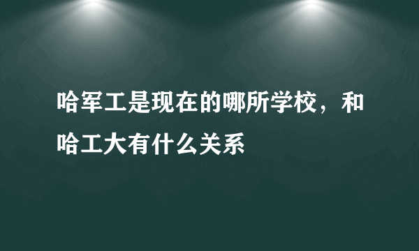 哈军工是现在的哪所学校，和哈工大有什么关系