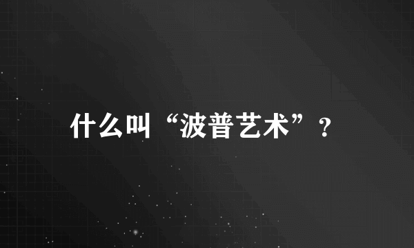 什么叫“波普艺术”？