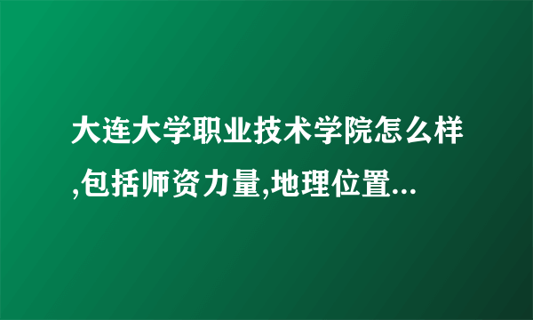 大连大学职业技术学院怎么样,包括师资力量,地理位置,宿舍环境,学校校风