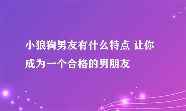 小狼狗男友有什么特点 让你成为一个合格的男朋友