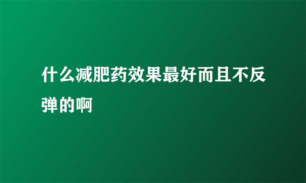 什么减肥药效果最好而且不反弹的啊