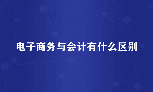 电子商务与会计有什么区别