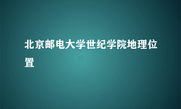 北京邮电大学世纪学院地理位置