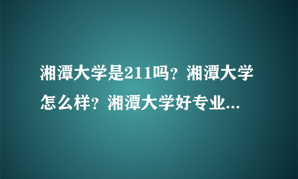 湘潭大学是211吗？湘潭大学怎么样？湘潭大学好专业有哪些？