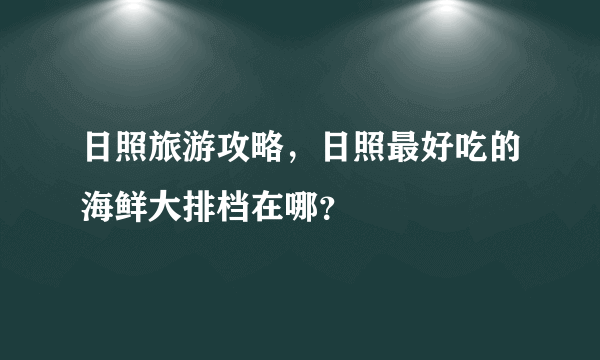 日照旅游攻略，日照最好吃的海鲜大排档在哪？