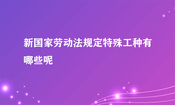 新国家劳动法规定特殊工种有哪些呢