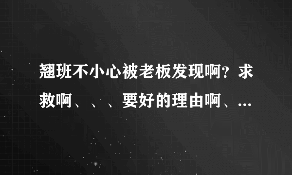 翘班不小心被老板发现啊？求救啊、、、要好的理由啊、、、速度啊！！！