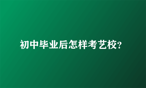 初中毕业后怎样考艺校？