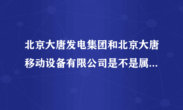 北京大唐发电集团和北京大唐移动设备有限公司是不是属于一个公司啊? 谢谢。