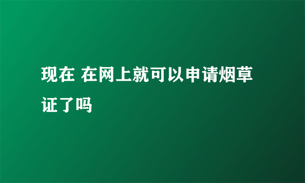 现在 在网上就可以申请烟草证了吗