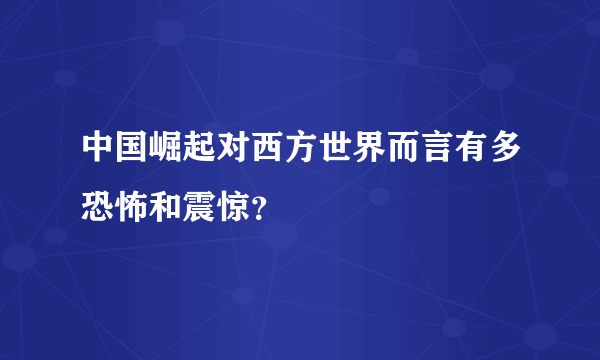 中国崛起对西方世界而言有多恐怖和震惊？