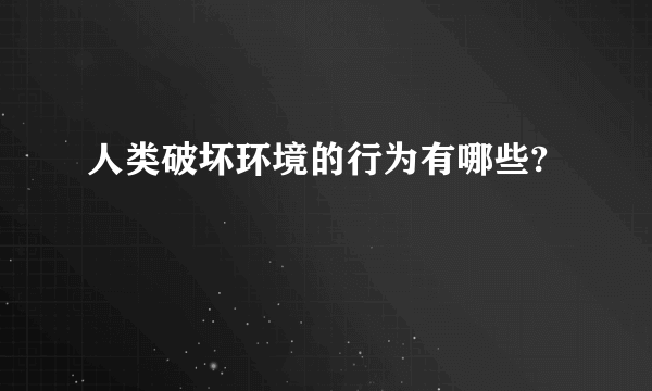 人类破坏环境的行为有哪些?