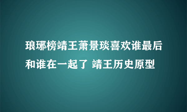 琅琊榜靖王萧景琰喜欢谁最后和谁在一起了 靖王历史原型