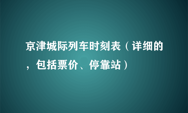 京津城际列车时刻表（详细的，包括票价、停靠站）