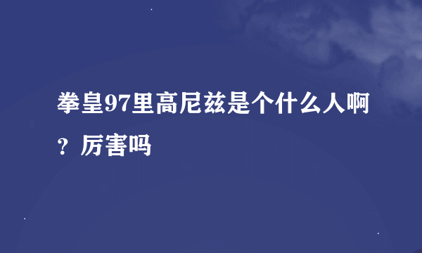 拳皇97里高尼兹是个什么人啊？厉害吗