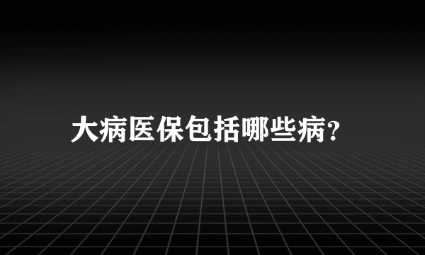 大病医保包括哪些病？