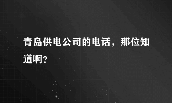 青岛供电公司的电话，那位知道啊？