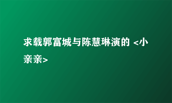 求载郭富城与陈慧琳演的 <小亲亲>