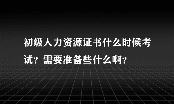 初级人力资源证书什么时候考试？需要准备些什么啊？