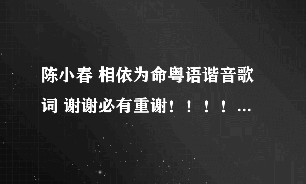 陈小春 相依为命粤语谐音歌词 谢谢必有重谢！！！！！！！！！！！！！！！！