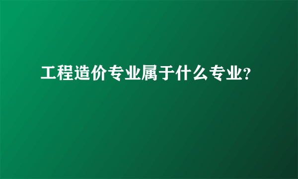 工程造价专业属于什么专业？