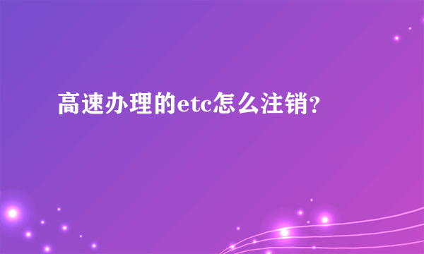 高速办理的etc怎么注销？