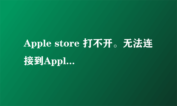 Apple store 打不开。无法连接到Apple Store。