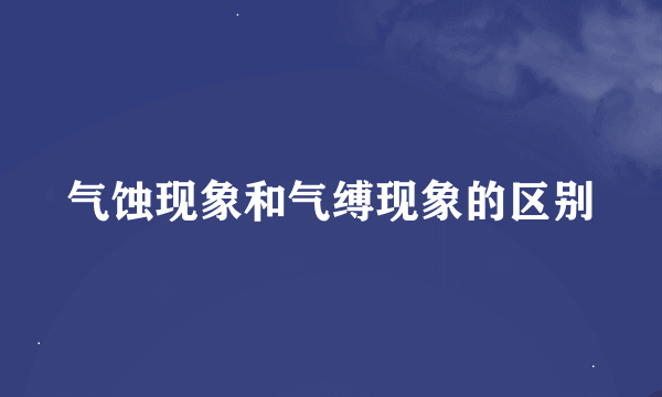 气蚀现象和气缚现象的区别