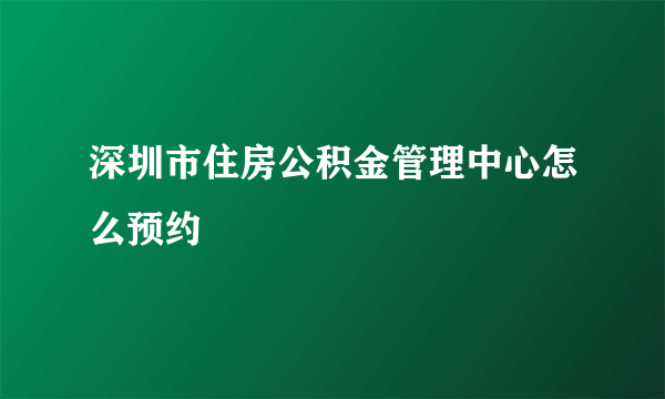 深圳市住房公积金管理中心怎么预约