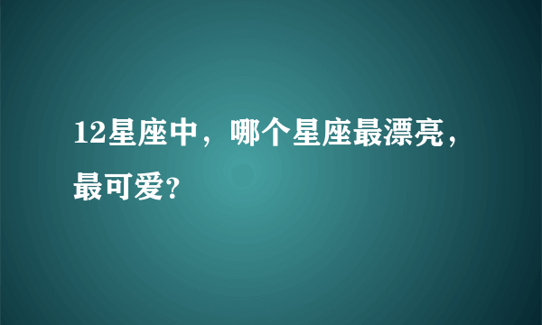 12星座中，哪个星座最漂亮，最可爱？