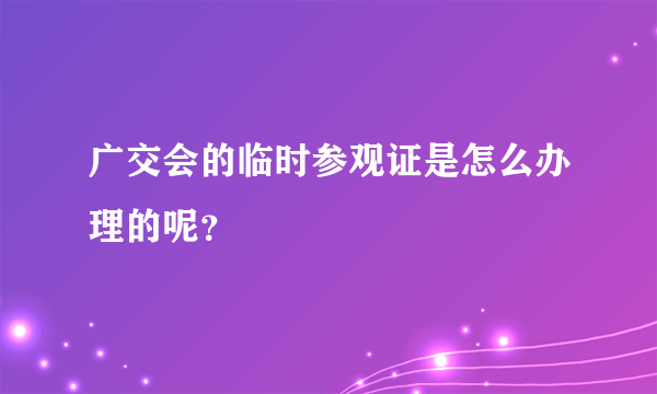 广交会的临时参观证是怎么办理的呢？