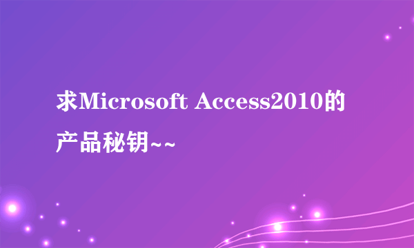 求Microsoft Access2010的产品秘钥~~