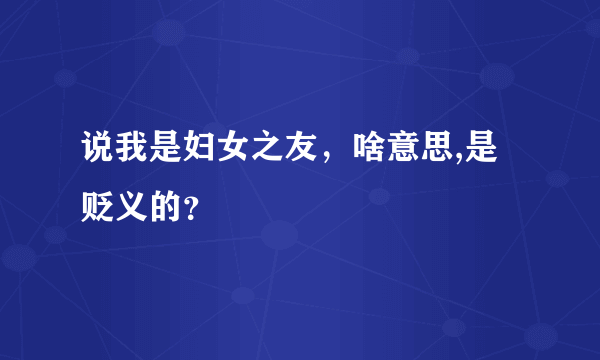 说我是妇女之友，啥意思,是贬义的？