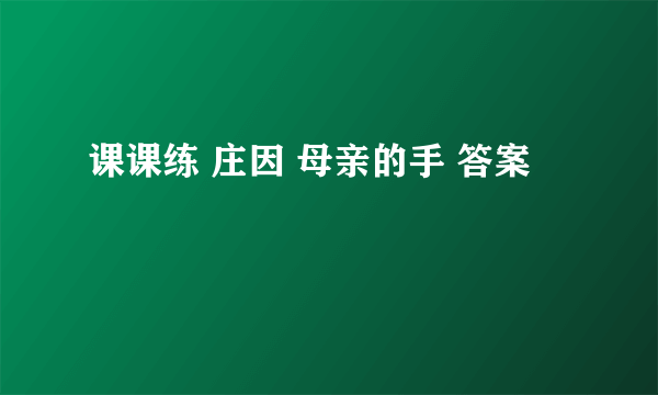 课课练 庄因 母亲的手 答案